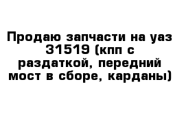 Продаю запчасти на уаз 31519 (кпп с раздаткой, передний мост в сборе, карданы)